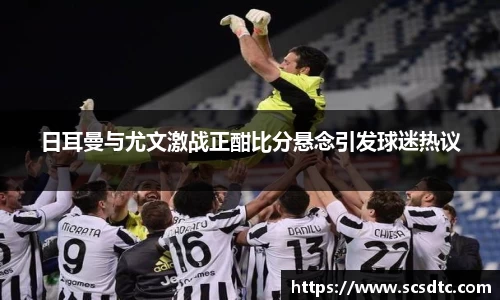 日耳曼与尤文激战正酣比分悬念引发球迷热议