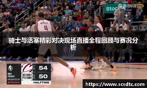 骑士与活塞精彩对决现场直播全程回顾与赛况分析